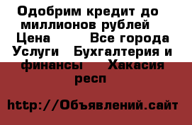 Одобрим кредит до 3 миллионов рублей. › Цена ­ 15 - Все города Услуги » Бухгалтерия и финансы   . Хакасия респ.